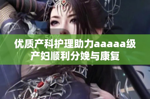 优质产科护理助力aaaaa级产妇顺利分娩与康复