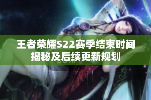 王者荣耀S22赛季结束时间揭秘及后续更新规划