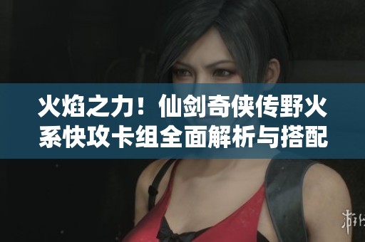 火焰之力！仙剑奇侠传野火系快攻卡组全面解析与搭配推荐