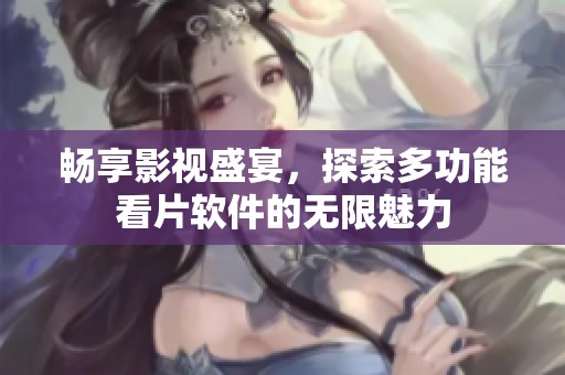 畅享影视盛宴，探索多功能看片软件的无限魅力