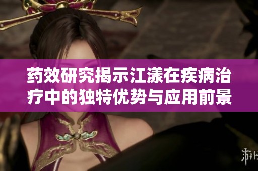 药效研究揭示江漾在疾病治疗中的独特优势与应用前景