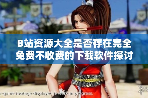 B站资源大全是否存在完全免费不收费的下载软件探讨