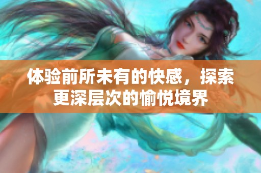 体验前所未有的快感，探索更深层次的愉悦境界