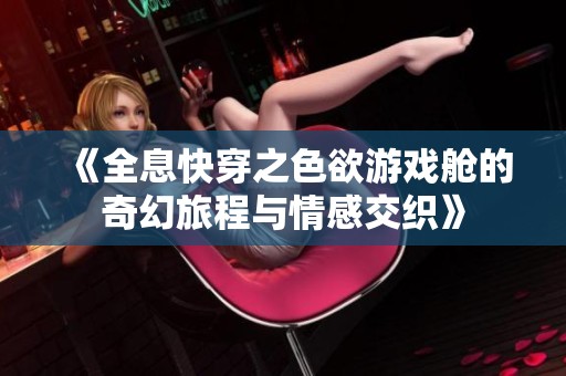 《全息快穿之色欲游戏舱的奇幻旅程与情感交织》