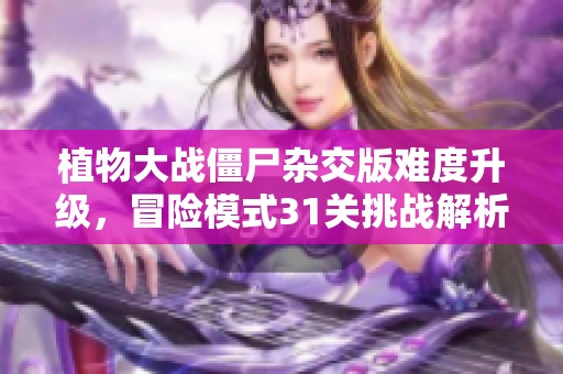植物大战僵尸杂交版难度升级，冒险模式31关挑战解析