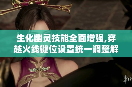 生化幽灵技能全面增强,穿越火线键位设置统一调整解析