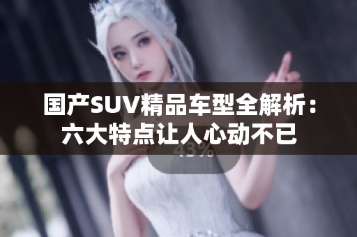 国产SUV精品车型全解析：六大特点让人心动不已