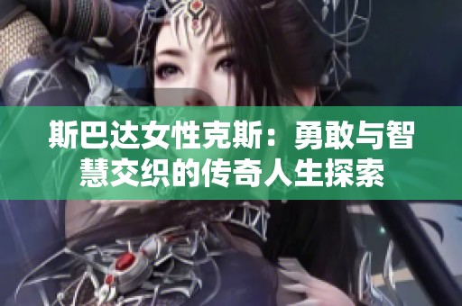 斯巴达女性克斯：勇敢与智慧交织的传奇人生探索