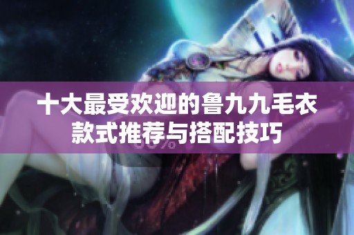 十大最受欢迎的鲁九九毛衣款式推荐与搭配技巧