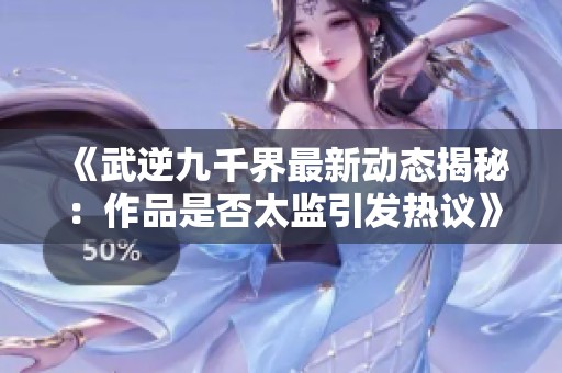 《武逆九千界最新动态揭秘：作品是否太监引发热议》