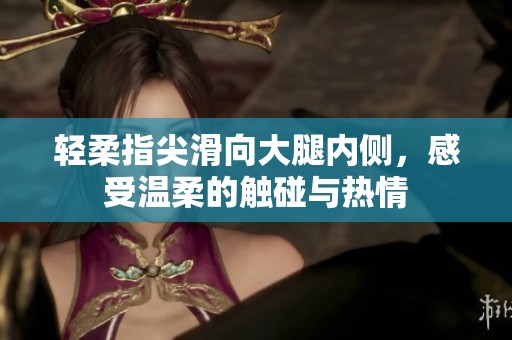 轻柔指尖滑向大腿内侧，感受温柔的触碰与热情