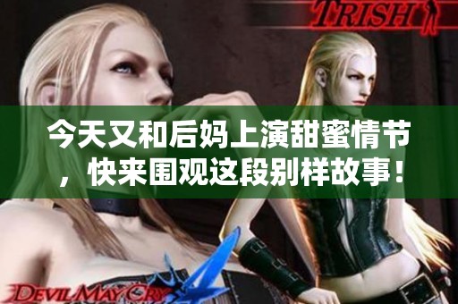 今天又和后妈上演甜蜜情节，快来围观这段别样故事！