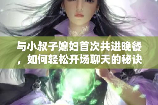 与小叔子媳妇首次共进晚餐，如何轻松开场聊天的秘诀