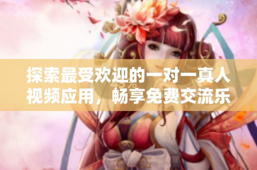 探索最受欢迎的一对一真人视频应用，畅享免费交流乐趣
