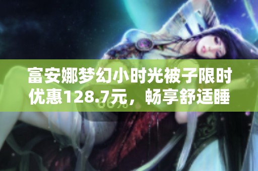 富安娜梦幻小时光被子限时优惠128.7元，畅享舒适睡眠