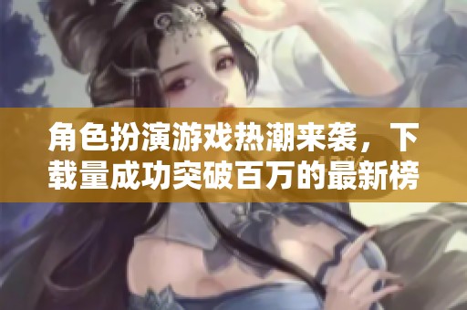 角色扮演游戏热潮来袭，下载量成功突破百万的最新榜单
