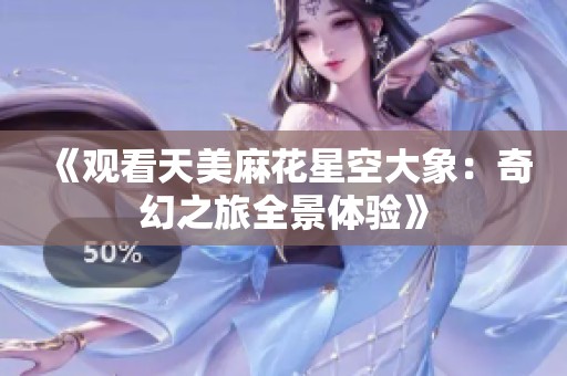 《观看天美麻花星空大象：奇幻之旅全景体验》