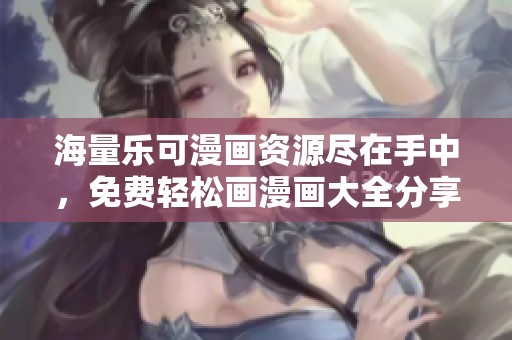 海量乐可漫画资源尽在手中，免费轻松画漫画大全分享