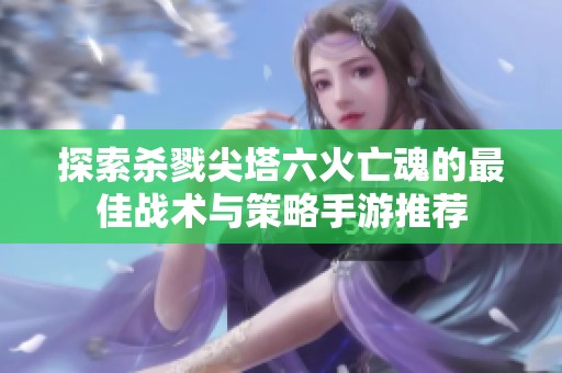 探索杀戮尖塔六火亡魂的最佳战术与策略手游推荐