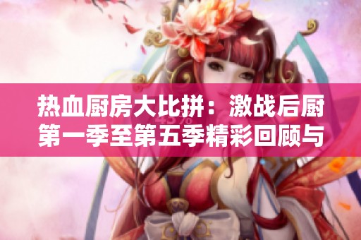 热血厨房大比拼：激战后厨第一季至第五季精彩回顾与亮点总结