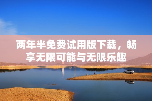 两年半免费试用版下载，畅享无限可能与无限乐趣