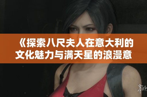 《探索八尺夫人在意大利的文化魅力与满天星的浪漫意境》