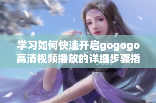 学习如何快速开启gogogo高清视频播放的详细步骤指南