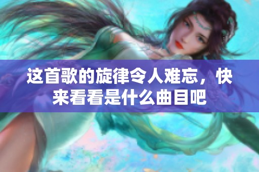 这首歌的旋律令人难忘，快来看看是什么曲目吧
