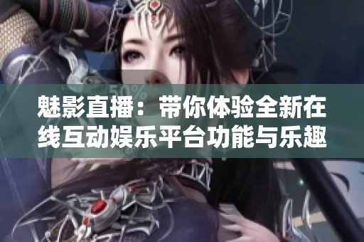 魅影直播：带你体验全新在线互动娱乐平台功能与乐趣