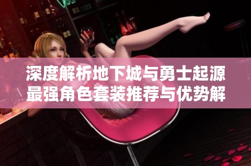 深度解析地下城与勇士起源最强角色套装推荐与优势解析