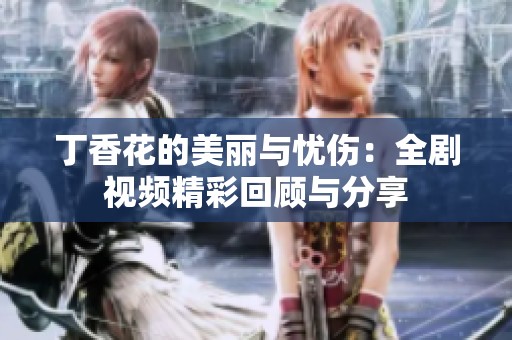 丁香花的美丽与忧伤：全剧视频精彩回顾与分享