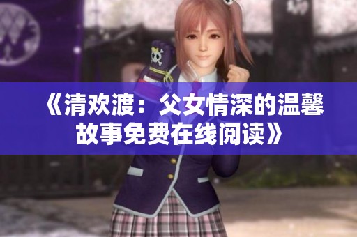 《清欢渡：父女情深的温馨故事免费在线阅读》