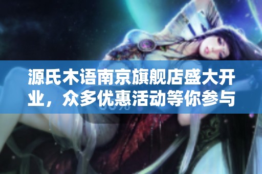 源氏木语南京旗舰店盛大开业，众多优惠活动等你参与！