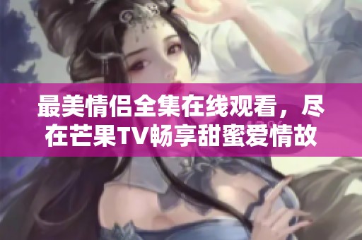 最美情侣全集在线观看，尽在芒果TV畅享甜蜜爱情故事