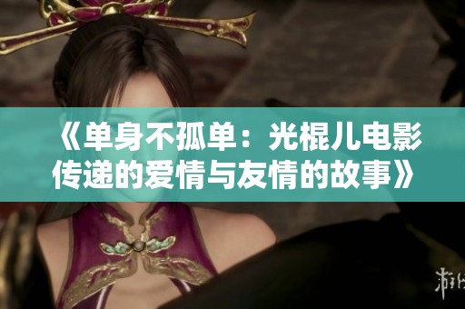 《单身不孤单：光棍儿电影传递的爱情与友情的故事》