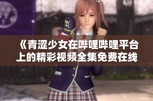 《青涩少女在哔哩哔哩平台上的精彩视频全集免费在线观看》
