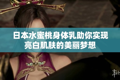 日本水蜜桃身体乳助你实现亮白肌肤的美丽梦想
