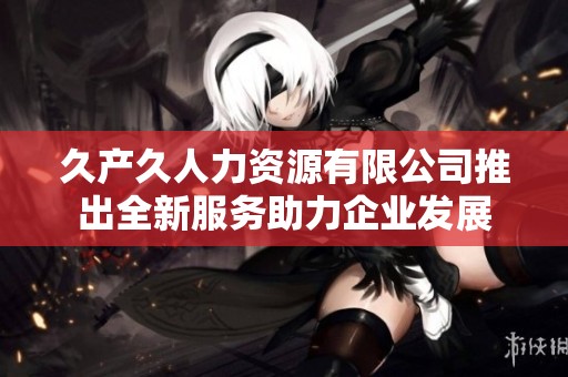 久产久人力资源有限公司推出全新服务助力企业发展