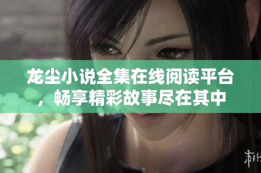 龙尘小说全集在线阅读平台，畅享精彩故事尽在其中