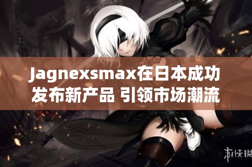 Jagnexsmax在日本成功发布新产品 引领市场潮流