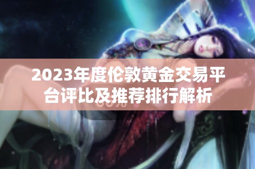 2023年度伦敦黄金交易平台评比及推荐排行解析