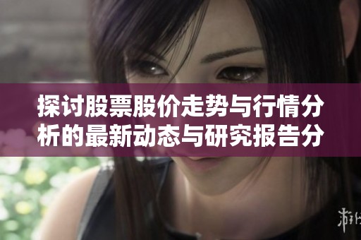 探讨股票股价走势与行情分析的最新动态与研究报告分享
