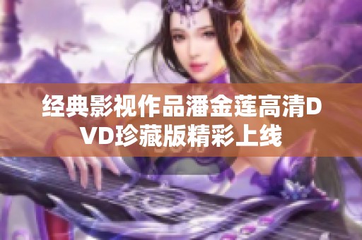 经典影视作品潘金莲高清DVD珍藏版精彩上线