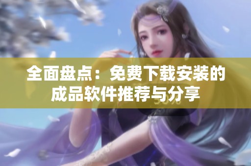 全面盘点：免费下载安装的成品软件推荐与分享
