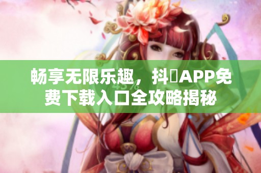 畅享无限乐趣，抖抈APP免费下载入口全攻略揭秘