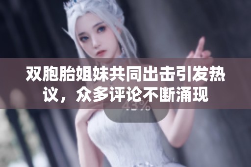 双胞胎姐妹共同出击引发热议，众多评论不断涌现