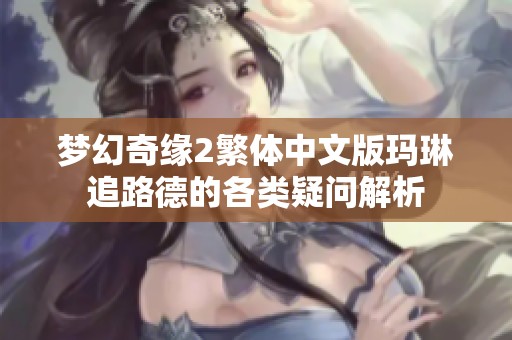 梦幻奇缘2繁体中文版玛琳追路德的各类疑问解析