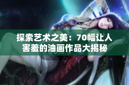 探索艺术之美：70幅让人害羞的油画作品大揭秘