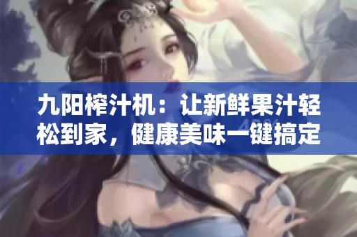 九阳榨汁机：让新鲜果汁轻松到家，健康美味一键搞定