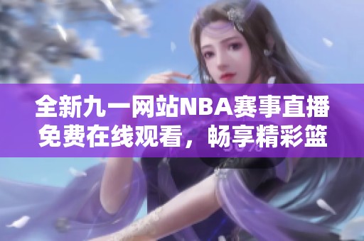 全新九一网站NBA赛事直播免费在线观看，畅享精彩篮球时刻